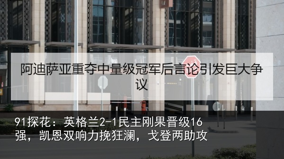 91探花：英格兰2-1民主刚果晋级16强，凯恩双响力挽狂澜，戈登两助攻