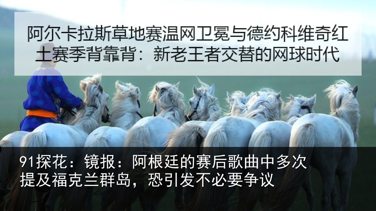 91探花：镜报：阿根廷的赛后歌曲中多次提及福克兰群岛，恐引发不必要争议
