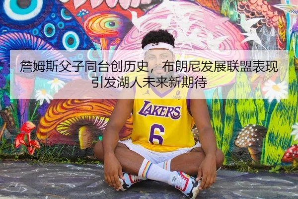 詹姆斯父子同台创历史，布朗尼发展联盟表现引发湖人未来新期待