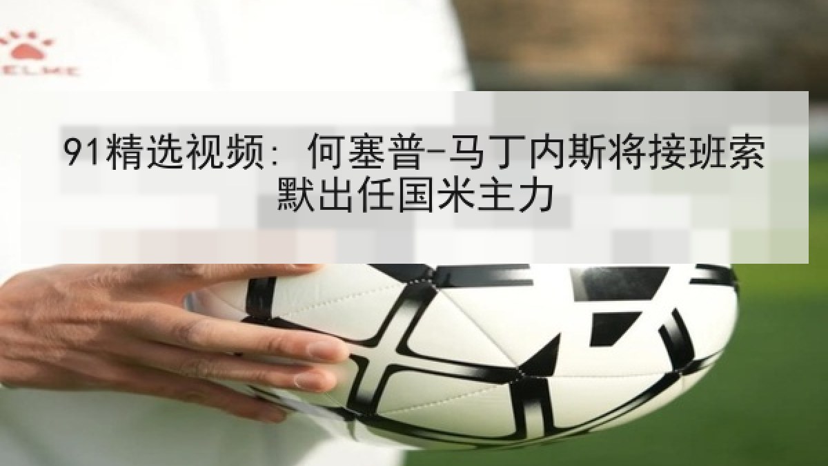 91精选视频: 何塞普-马丁内斯将接班索默出任国米主力 91精选视频: 何塞普-马丁内斯将接班索默出任国米主力