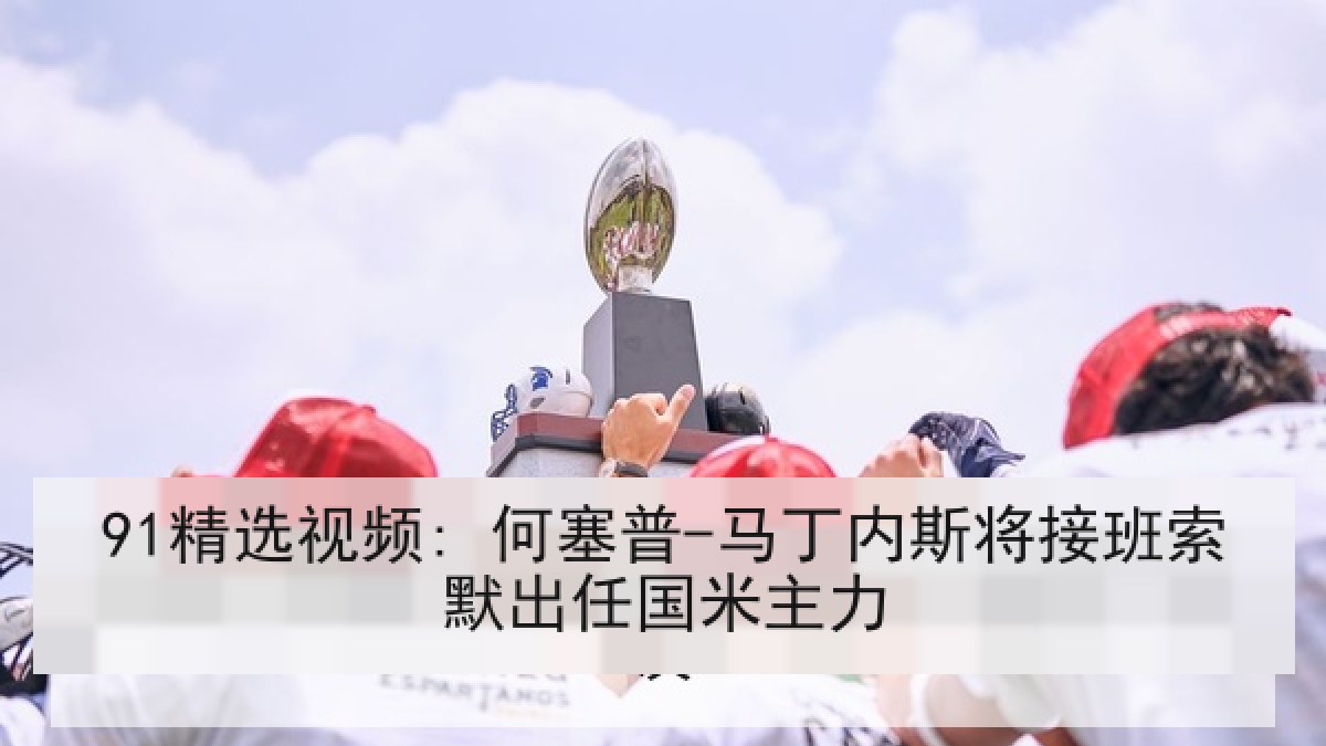 91精选视频: 何塞普-马丁内斯将接班索默出任国米主力