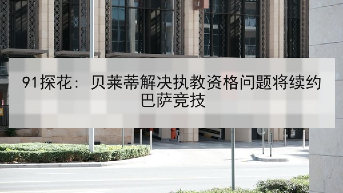 91探花: 贝莱蒂解决执教资格问题将续约巴萨竞技