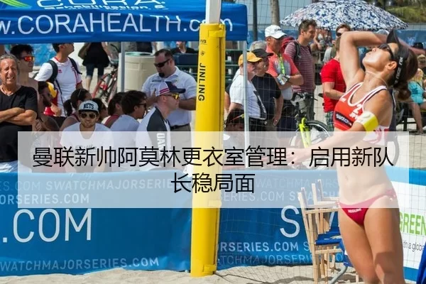 曼联新帅阿莫林更衣室管理：启用新队长稳局面