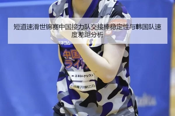 短道速滑世锦赛中国接力队交接棒稳定性与韩国队速度差距分析