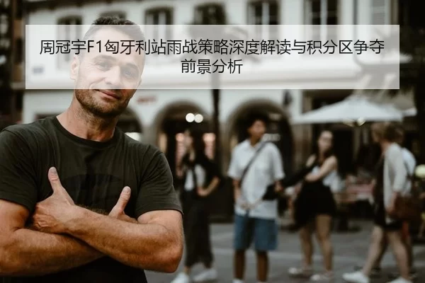 周冠宇F1匈牙利站雨战策略深度解读与积分区争夺前景分析