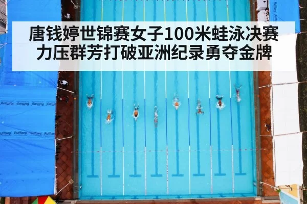 唐钱婷世锦赛女子100米蛙泳决赛力压群芳打破亚洲纪录勇夺金牌