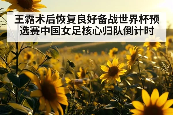 王霜术后恢复良好备战世界杯预选赛中国女足核心归队倒计时
