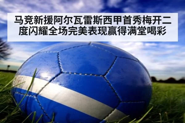 马竞新援阿尔瓦雷斯西甲首秀梅开二度闪耀全场完美表现赢得满堂喝彩