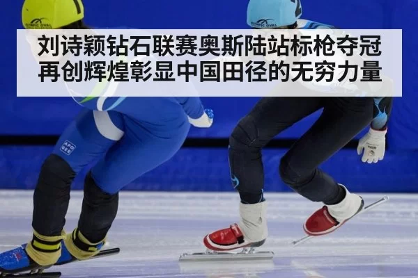 刘诗颖钻石联赛奥斯陆站标枪夺冠再创辉煌彰显中国田径的无穷力量