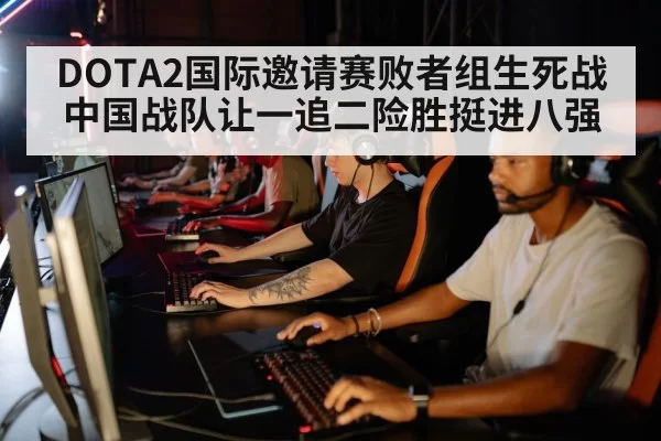 DOTA2国际邀请赛败者组生死战中国战队让一追二险胜挺进八强