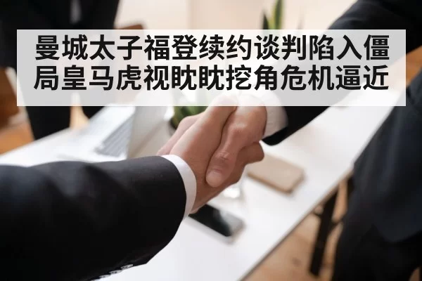 曼城太子福登续约谈判陷入僵局皇马虎视眈眈挖角危机逼近