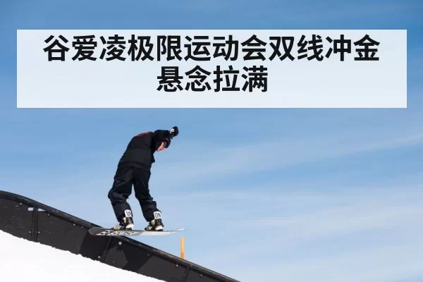 谷爱凌极限运动会双线冲金悬念拉满