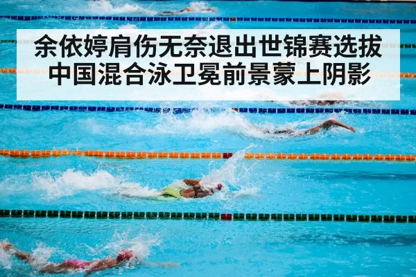余依婷肩伤无奈退出世锦赛选拔 中国混合泳卫冕前景蒙上阴影