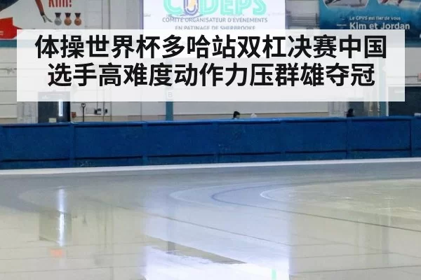 体操世界杯多哈站双杠决赛中国选手高难度动作力压群雄夺冠