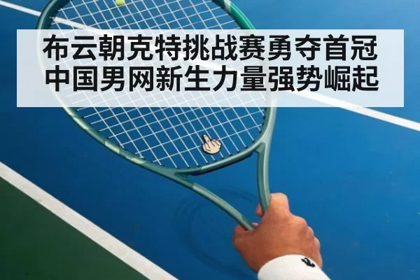 布云朝克特挑战赛勇夺首冠中国男网新生力量强势崛起