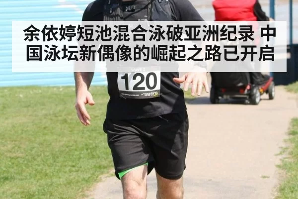 余依婷短池混合泳破亚洲纪录 中国泳坛新偶像的崛起之路已开启